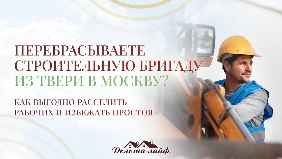 Перебрасываете строительную бригаду из Твери в Москву? Как выгодно расселить рабочих и избежать простоя